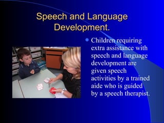 Speech and LanguageSpeech and Language
Development.Development.
Children requiring
extra assistance with
speech and language
development are
given speech
activities by a trained
aide who is guided
by a speech therapist.
 