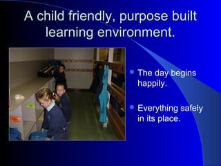 A child friendly, purpose builtA child friendly, purpose built
learning environment.learning environment.
 The day begins
happily.
 Everything safely
in its place.
 