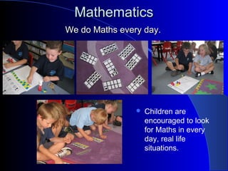 MathematicsMathematics
We do Maths every day.We do Maths every day.
 Children are
encouraged to look
for Maths in every
day, real life
situations.
 