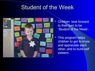 Student of the WeekStudent of the Week
 Children look forward
to their turn to be
‘Student of the Week’.
 This program helps
children to get to know
and appreciate each
other, and to build self
esteem.
 