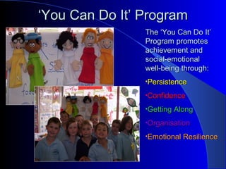 ‘‘You Can Do It’ ProgramYou Can Do It’ Program
The ‘You Can Do It’The ‘You Can Do It’
Program promotesProgram promotes
achievement andachievement and
social-emotionalsocial-emotional
well-being through:well-being through:
•PersistencePersistence
•ConfidenceConfidence
•Getting AlongGetting Along
•OrganisationOrganisation
•Emotional ResilienceEmotional Resilience
 