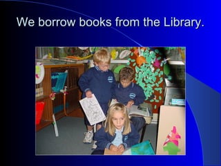 We borrow books from the Library.We borrow books from the Library.
 