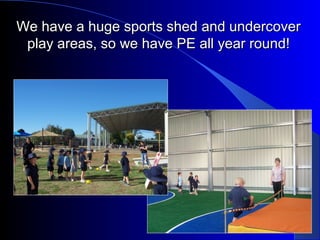 We have a huge sports shed and undercoverWe have a huge sports shed and undercover
play areas, so we have PE all year round!play areas, so we have PE all year round!
 