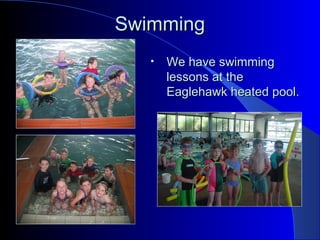SwimmingSwimming
• We have swimmingWe have swimming
lessons at thelessons at the
Eaglehawk heated pool.Eaglehawk heated pool.
 