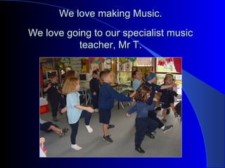 We love making Music.We love making Music.
We love going to our specialist musicWe love going to our specialist music
teacher, Mr T.teacher, Mr T.
 