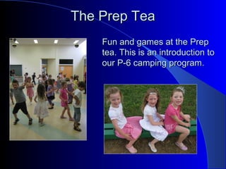 The Prep TeaThe Prep Tea
Fun and games at the PrepFun and games at the Prep
tea. This is an introduction totea. This is an introduction to
our P-6 camping program.our P-6 camping program.
 