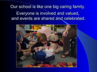 Our school is like one big caring family.Our school is like one big caring family.
Everyone is involved and valued,Everyone is involved and valued,
and events are shared and celebrated.and events are shared and celebrated.
 
