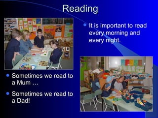 ReadingReading
 It is important to read
every morning and
every night.
 Sometimes we read toSometimes we read to
a Mum …a Mum …
 Sometimes we read toSometimes we read to
a Dad!a Dad!
 