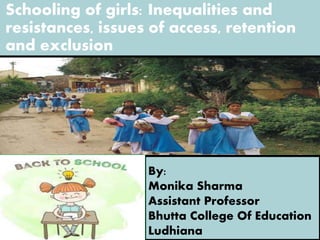 By:
Monika Sharma
Assistant Professor
Bhutta College Of Education
Ludhiana
Schooling of girls: Inequalities and
resistances, issues of access, retention
and exclusion
 