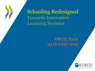 Schooling Redesigned
Towards Innovative
Learning Systems
OECD, Paris
22 October 2015
 