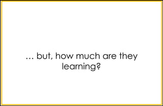 … but, how much are they
learning?
 