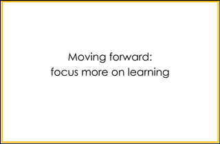 Moving forward:
focus more on learning
 