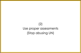 (2)
Use proper assessments
(Stop abusing UN)
 