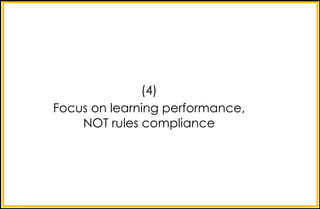 (4)
Focus on learning performance,
NOT rules compliance
 