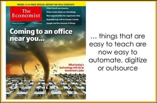 … things that are
easy to teach are
now easy to
automate, digitize
or outsource
 