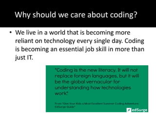 Why should we care about coding??
• We live in a world that is becoming more
reliant on technology every single day. Coding
is becoming an essential job skill in more than
just IT.
 