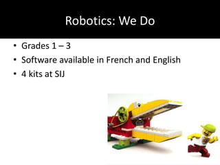 Robotics: We Do
• Grades 1 – 3
• Software available in French and English
• 4 kits at SIJ
 