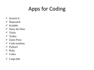 Apps for Coding
 Scratch Jr
 Hopscotch
 Kodable
 Daisy the Dino
 Tickle
 Tynker
 Game Press
 Code-academy
 Python3
 Ruby
 Codes
 Cargo-bot
 