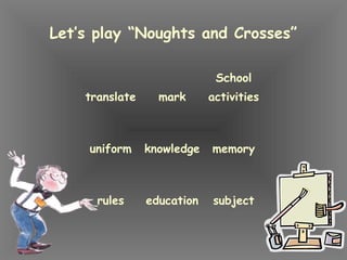 Let’s play “Noughts and Crosses”
translate mark
School
activities
uniform knowledge memory
rules education subject
 