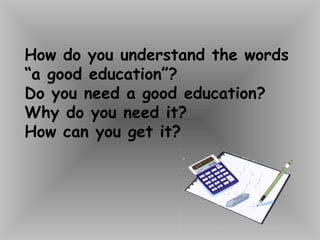 How do you understand the words
“a good education”?
Do you need a good education?
Why do you need it?
How can you get it?
 