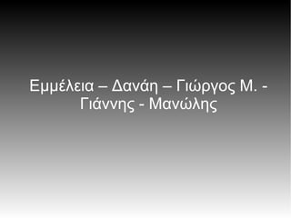 Εμμέλεια – Δανάη – Γιώργος Μ. -
Γιάννης - Μανώλης
 