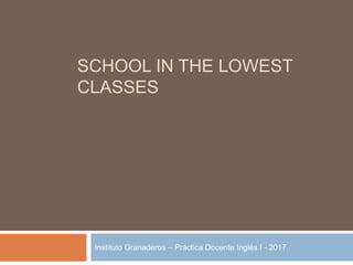 SCHOOL IN THE LOWEST
CLASSES
Instituto Granaderos – Práctica Docente Inglés I - 2017
 