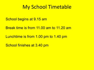 My School Timetable
School begins at 9.15 am
Break time is from 11.00 am to 11.20 am
Lunchtime is from 1.00 pm to 1.40 pm

School finishes at 3.40 pm

 