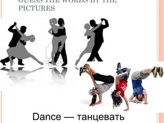 GUESS THE WORDS BY THE
PICTURES
Dance — танцевать
 