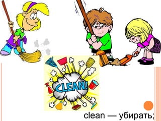 clean — убирать;
 