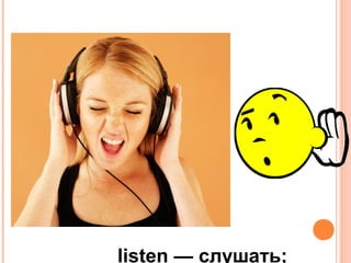 listen — слушать;
 