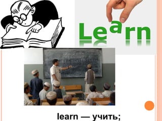 learn — учить;
 