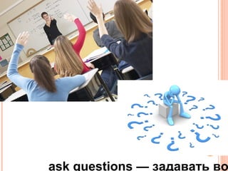 ask questions — задавать во
 