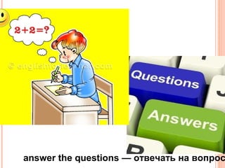 answer the questions — отвечать на вопрос
 