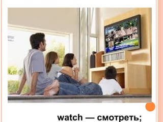 watch — смотреть;
 