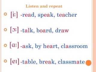 Listen and repeat
 -read, speak, teacher
 -talk, board, draw
 -ask, by heart, classroom
 -table, break, classmate
 