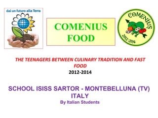 COMENIUS
FOOD
THE TEENAGERS BETWEEN CULINARY TRADITION AND FAST
FOOD
2012-2014

SCHOOL ISISS SARTOR - MONTEBELLUNA (TV)
ITALY
By Italian Students

 