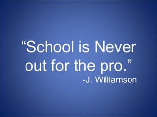 “ School is Never out for the pro.” -J. Williamson 