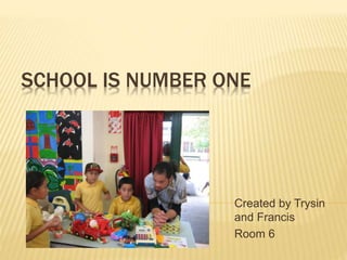 SCHOOL IS NUMBER ONE 
Created by Trysin 
and Francis 
Room 6 
 