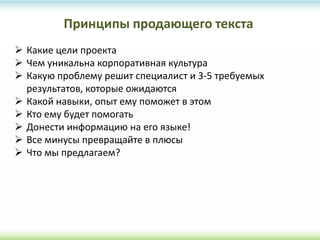 Принципы продающего текста
 Какие цели проекта
 Чем уникальна корпоративная культура
 Какую проблему решит специалист и 3-5 требуемых
результатов, которые ожидаются
 Какой навыки, опыт ему поможет в этом
 Кто ему будет помогать
 Донести информацию на его языке!
 Все минусы превращайте в плюсы
 Что мы предлагаем?
 