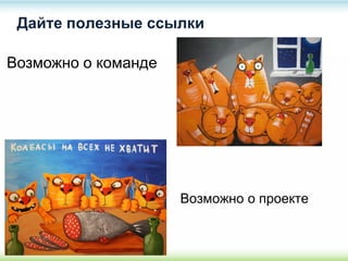 Дайте полезные ссылки
Возможно о проекте
Возможно о команде
 