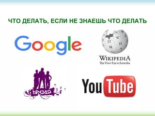 ЧТО ДЕЛАТЬ, ЕСЛИ НЕ ЗНАЕШЬ ЧТО ДЕЛАТЬ
 
