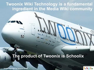 Twoonix Wiki Technology is a fundamental
    ingredient in the Media Wiki community




          The product of Twoonix is Schoolix

Image Copyright by Twoonix GmbH
 