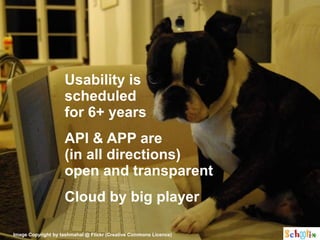 Usability is
                    scheduled
                    for 6+ years
                    API & APP are
                    (in all directions)
                    open and transparent
                    Cloud by big player

Image Copyright by tashmahal @ Flickr (Creative Commons Licence)
 