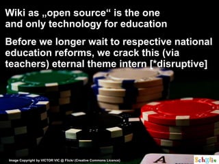 Wiki as „open source“ is the one
and only technology for education
Before we longer wait to respective national
education reforms, we crack this (via
teachers) eternal theme intern [*disruptive]




Image Copyright by VICTOR VIC @ Flickr (Creative Commons Licence)
 