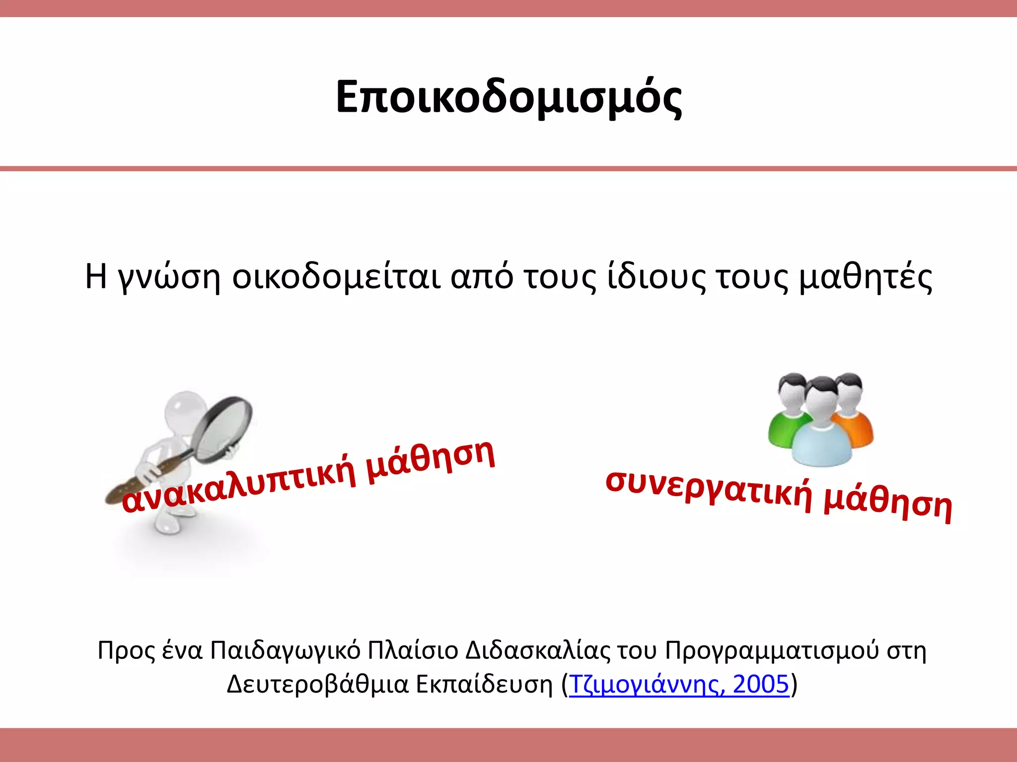Εποικοδομιςμόσ


Η γνϊςθ οικοδομείται από τουσ ίδιουσ τουσ μακθτζσ




Προσ ζνα Παιδαγωγικό Πλαίςιο Διδαςκαλίασ του Προγραμματιςμοφ ςτθ
          Δευτεροβάκμια Εκπαίδευςθ (Τηιμογιάννθσ, 2005)
 