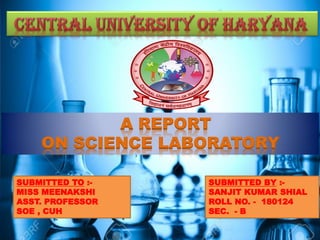 A REPORT
ON SCIENCE LABORATORY
SUBMITTED BY :-
SANJIT KUMAR SHIAL
ROLL NO. - 180124
SEC. - B
SUBMITTED TO :-
MISS MEENAKSHI
ASST. PROFESSOR
SOE , CUH
 