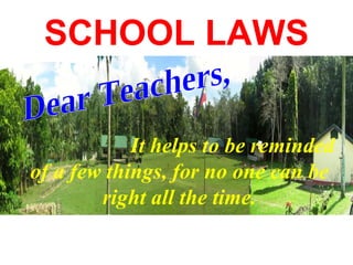 SCHOOL LAWS It helps to be reminded of a few things, for no one can be right all the time. Dear Teachers, 
