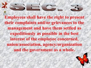 SEC. 3 Employees shall have the right to present their complaints and/or grievances to the management and have them settled as expeditiously as possible in the best interest of the employee concerned, union/association, agency/organization and the government as a whole. 