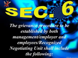 SEC. 6 The grievance procedure to be established by both management/employer and employees/Recognized Negotiating Unit shall include the following: 