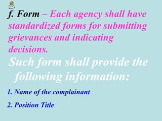 f. Form  – Each agency shall have standardized forms for submitting grievances and indicating decisions. Such form shall provide the following information: 1. Name of the complainant 2. Position Title 